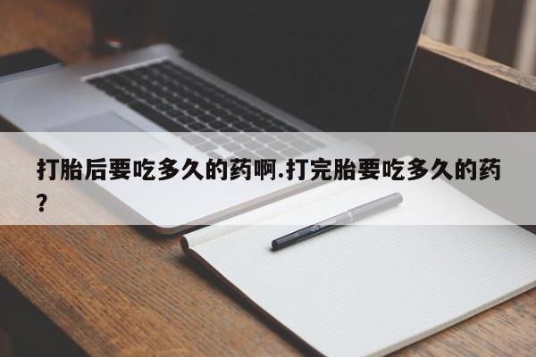 网上米非米索在线购买打胎后要吃多久的药啊.打完胎要吃多久的药？