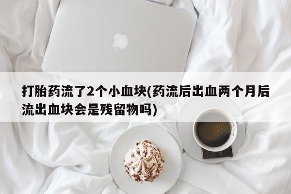 网上米非米索在线购买打胎药流了2个小血块(药流后出血两个月后流出血块会是残留物吗)