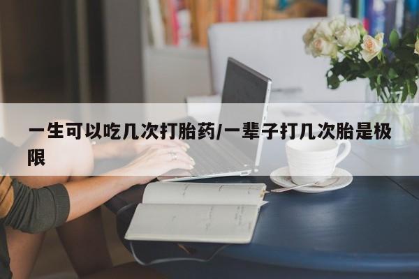 网上米非米索在线购买一生可以吃几次打胎药/一辈子打几次胎是极限