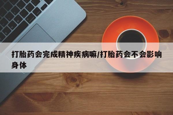 网上米非米索在线购买打胎药会完成精神疾病嘛/打胎药会不会影响身体
