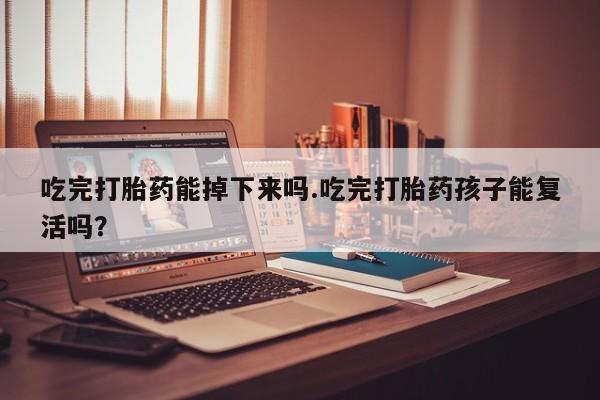 网上米非米索在线购买吃完打胎药能掉下来吗.吃完打胎药孩子能复活吗？