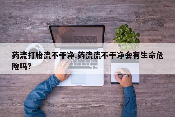 网上米非米索在线购买药流打胎流不干净.药流流不干净会有生命危险吗？