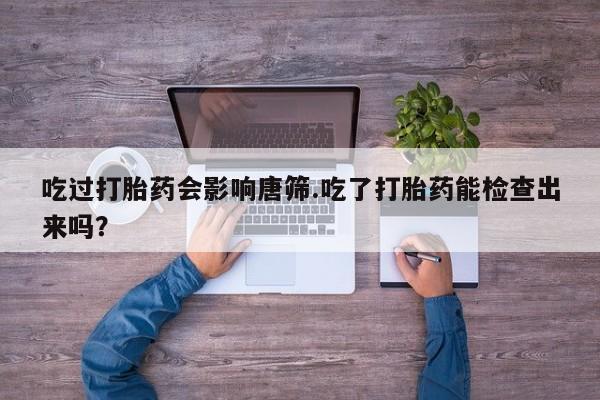网上米非米索在线购买吃过打胎药会影响唐筛.吃了打胎药能检查出来吗？