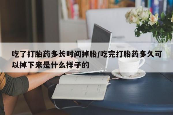 网上米非米索在线购买吃了打胎药多长时间掉胎/吃完打胎药多久可以掉下来是什么样子的