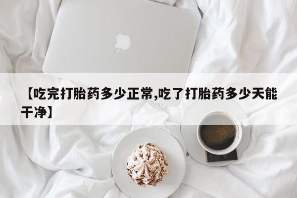 网上米非米索在线购买【吃完打胎药多少正常,吃了打胎药多少天能干净】
