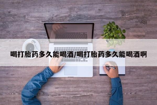 网上米非米索在线购买喝打胎药多久能喝酒/喝打胎药多久能喝酒啊
