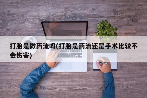 网上米非米索在线购买打胎是做药流吗(打胎是药流还是手术比较不会伤害)