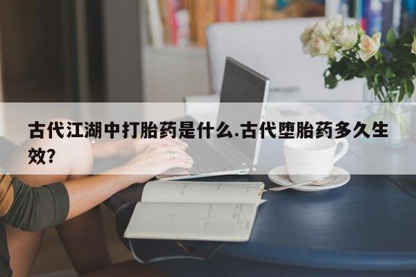 网上米非米索在线购买古代江湖中打胎药是什么.古代堕胎药多久生效？