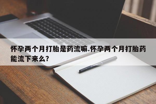 网上米非米索在线购买怀孕两个月打胎是药流嘛.怀孕两个月打胎药能流下来么？