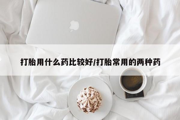 网上米非米索在线购买打胎用什么药比较好/打胎常用的两种药