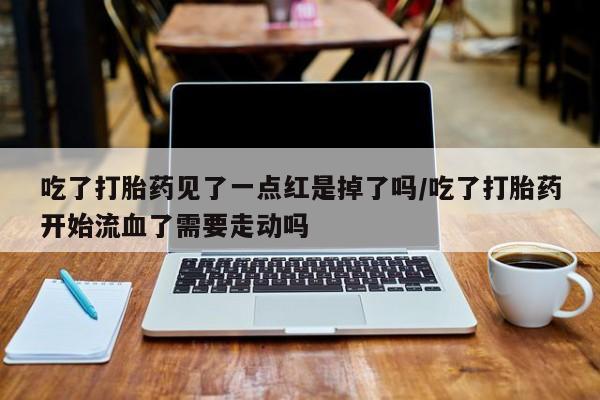 网上米非米索在线购买吃了打胎药见了一点红是掉了吗/吃了打胎药开始流血了需要走动吗