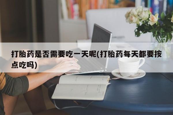 网上米非米索在线购买打胎药是否需要吃一天呢(打胎药每天都要按点吃吗)