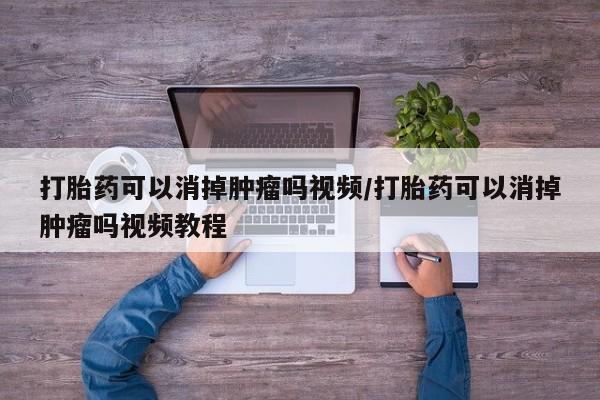 网上米非米索在线购买打胎药可以消掉肿瘤吗视频/打胎药可以消掉肿瘤吗视频教程