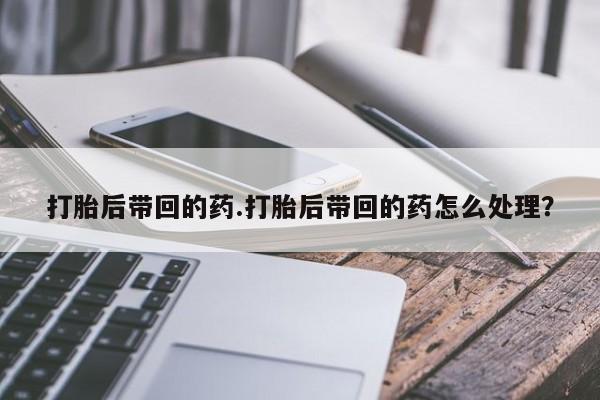 网上米非米索在线购买打胎后带回的药.打胎后带回的药怎么处理?