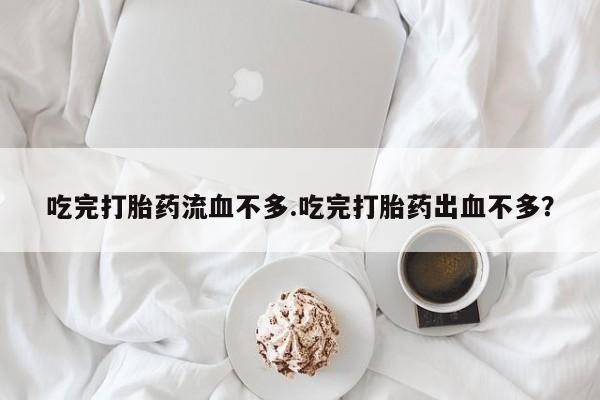 网上米非米索在线购买吃完打胎药流血不多.吃完打胎药出血不多?