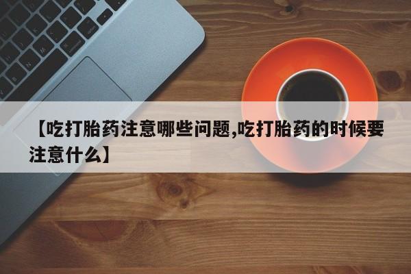 网上米非米索在线购买【吃打胎药注意哪些问题,吃打胎药的时候要注意什么】