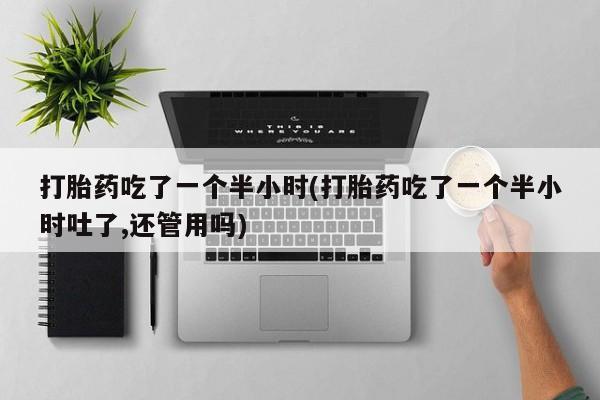 网上米非米索在线购买打胎药吃了一个半小时(打胎药吃了一个半小时吐了,还管用吗)