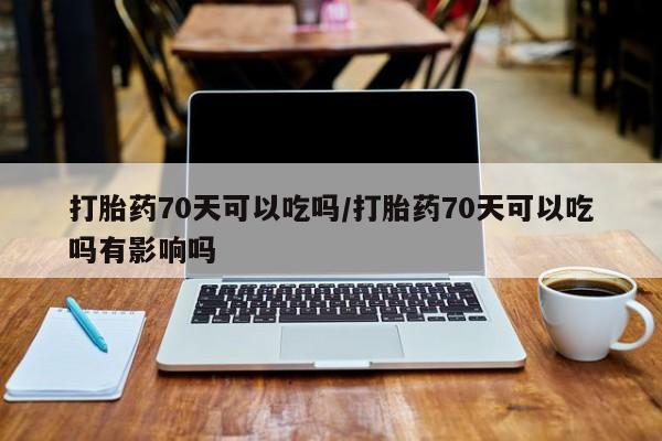 网上米非米索在线购买打胎药70天可以吃吗/打胎药70天可以吃吗有影响吗