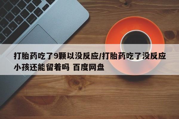 网上米非米索在线购买打胎药吃了9颗以没反应/打胎药吃了没反应小孩还能留着吗 百度网盘