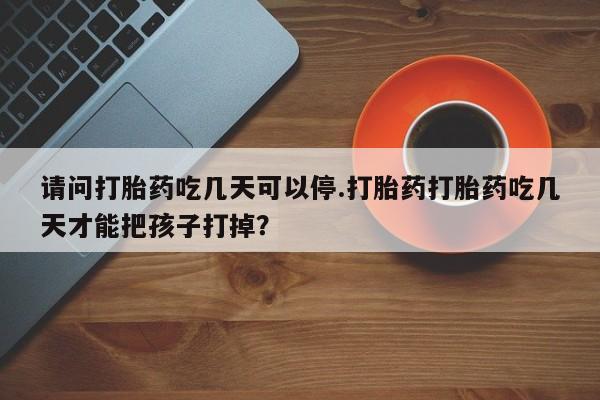 网上米非米索在线购买请问打胎药吃几天可以停.打胎药打胎药吃几天才能把孩子打掉？