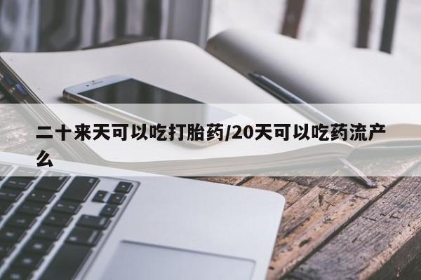 网上米非米索在线购买二十来天可以吃打胎药/20天可以吃药流产么