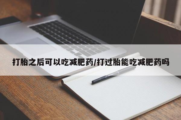 网上米非米索在线购买打胎之后可以吃减肥药/打过胎能吃减肥药吗