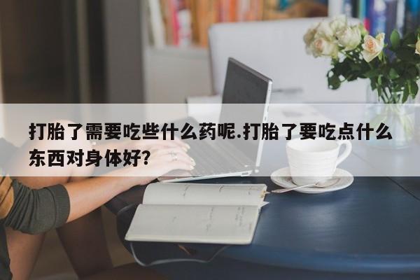 网上米非米索在线购买打胎了需要吃些什么药呢.打胎了要吃点什么东西对身体好?