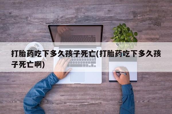 网上米非米索在线购买打胎药吃下多久孩子死亡(打胎药吃下多久孩子死亡啊)