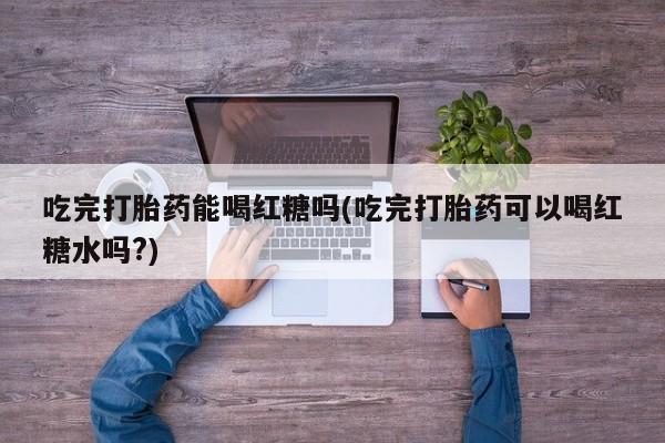 网上米非米索在线购买吃完打胎药能喝红糖吗(吃完打胎药可以喝红糖水吗?)