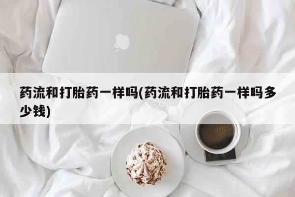 网上米非米索在线购买药流和打胎药一样吗(药流和打胎药一样吗多少钱)