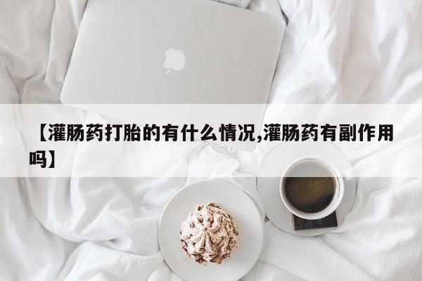 网上米非米索在线购买【灌肠药打胎的有什么情况,灌肠药有副作用吗】