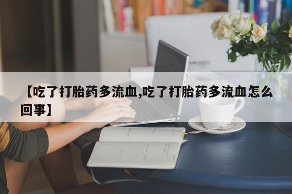 网上米非米索在线购买【吃了打胎药多流血,吃了打胎药多流血怎么回事】