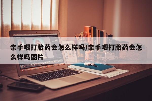 网上米非米索在线购买亲手喂打胎药会怎么样吗/亲手喂打胎药会怎么样吗图片